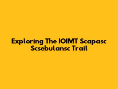 Exploring The IOIMT Scapasc Scsebulansc Trail