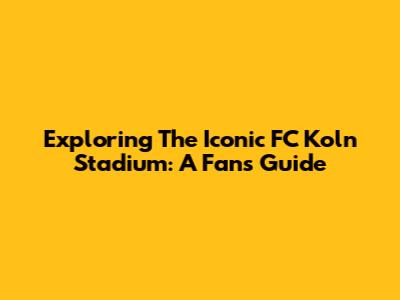 Exploring The Iconic FC Koln Stadium: A Fan's Guide