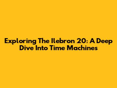 Exploring The Ilebron 20: A Deep Dive Into Time Machines