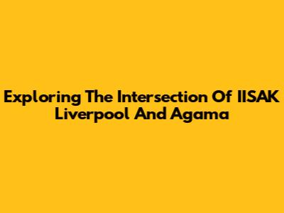 Exploring The Intersection Of IISAK Liverpool And Agama