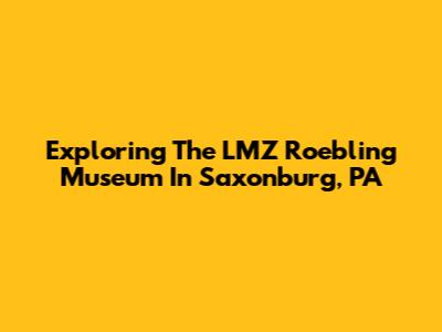 Exploring The LMZ Roebling Museum In Saxonburg, PA