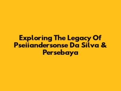 Exploring The Legacy Of Pseiiandersonse Da Silva & Persebaya