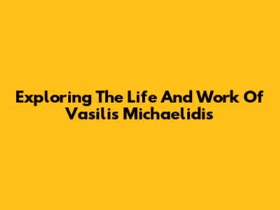 Exploring The Life And Work Of Vasilis Michaelidis