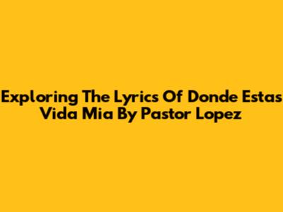 Exploring The Lyrics Of 'Donde Estas Vida Mia' By Pastor Lopez