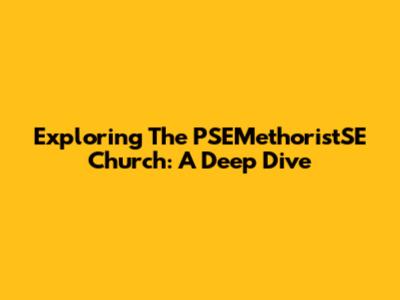 Exploring The PSEMethoristSE Church: A Deep Dive