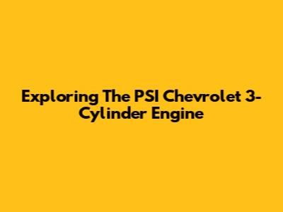 Exploring The PSI Chevrolet 3-Cylinder Engine