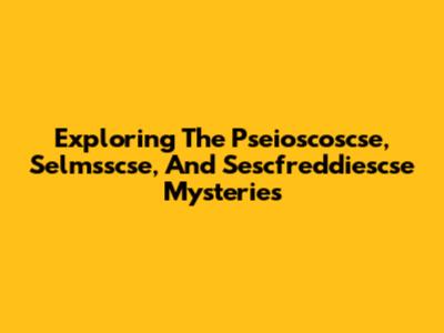 Exploring The Pseioscoscse, Selmsscse, And Sescfreddiescse Mysteries