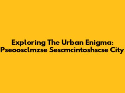 Exploring The Urban Enigma: Pseoosclmzse Sescmcintoshscse City