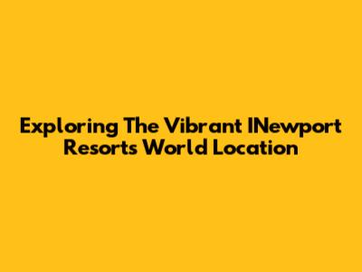 Exploring The Vibrant INewport Resorts World Location