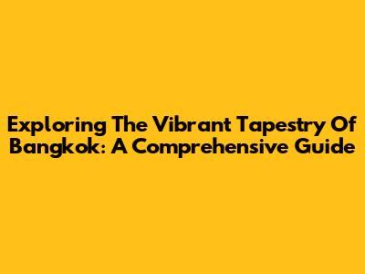 Exploring The Vibrant Tapestry Of Bangkok: A Comprehensive Guide
