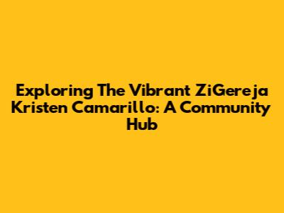 Exploring The Vibrant ZiGereja Kristen Camarillo: A Community Hub