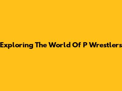 Exploring The World Of "P" Wrestlers