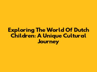 Exploring The World Of Dutch Children: A Unique Cultural Journey