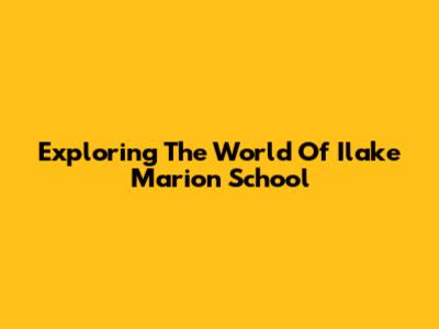 Exploring The World Of Ilake Marion School