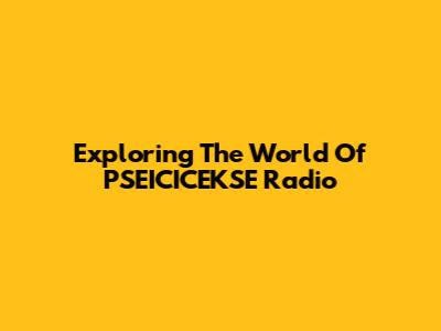 Exploring The World Of PSEICICEKSE Radio
