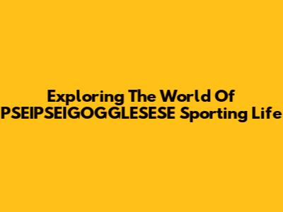 Exploring The World Of PSEIPSEIGOGGLESESE Sporting Life