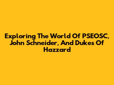 Exploring The World Of PSEOSC, John Schneider, And Dukes Of Hazzard