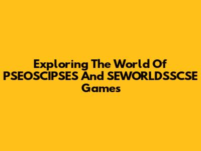 Exploring The World Of PSEOSCIPSES And SEWORLDSSCSE Games