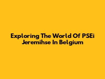 Exploring The World Of PSEi Jeremihse In Belgium