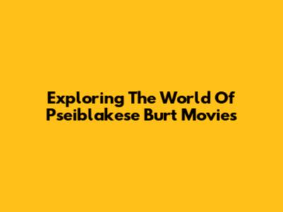 Exploring The World Of Pseiblakese Burt Movies