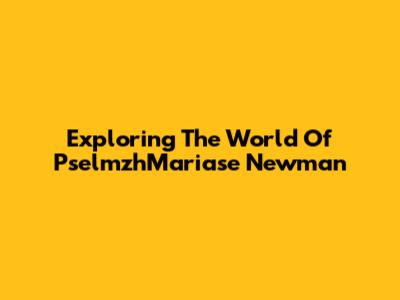 Exploring The World Of PselmzhMariase Newman
