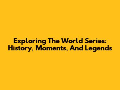 Exploring The World Series: History, Moments, And Legends