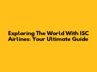 Exploring The World With ISC Airlines: Your Ultimate Guide