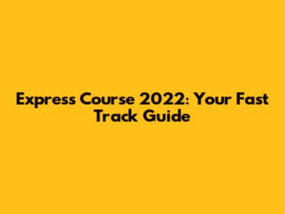 Express Course 2022: Your Fast Track Guide