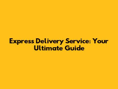 Express Delivery Service: Your Ultimate Guide