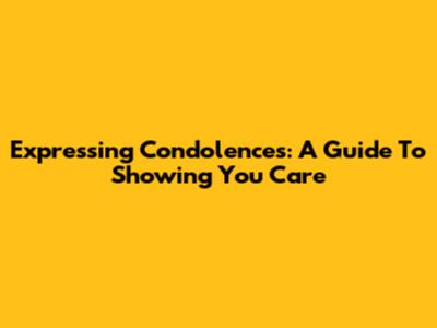 Expressing Condolences: A Guide To Showing You Care
