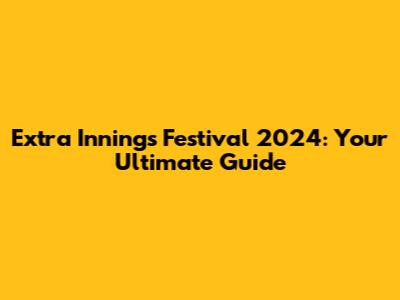 Extra Innings Festival 2024: Your Ultimate Guide