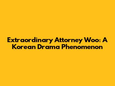 Extraordinary Attorney Woo: A Korean Drama Phenomenon