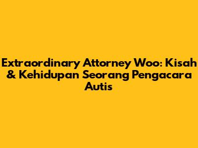 Extraordinary Attorney Woo: Kisah & Kehidupan Seorang Pengacara Autis