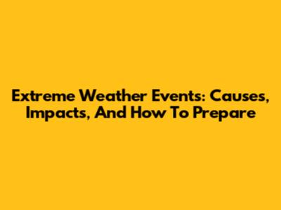 Extreme Weather Events: Causes, Impacts, And How To Prepare