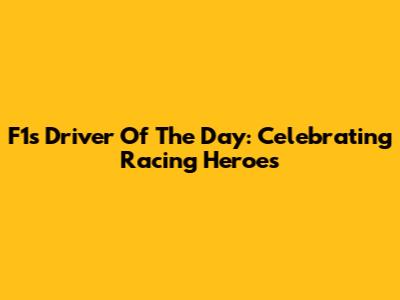 F1's Driver Of The Day: Celebrating Racing Heroes