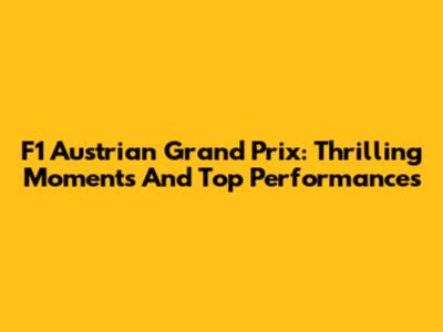 F1 Austrian Grand Prix: Thrilling Moments And Top Performances