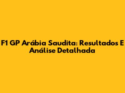 F1 GP Arábia Saudita: Resultados E Análise Detalhada