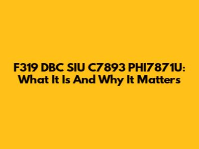 F319 DBC SIU C7893 PHI7871U: What It Is And Why It Matters