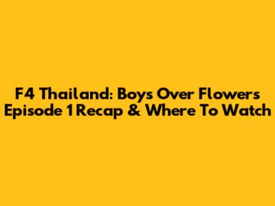 F4 Thailand: Boys Over Flowers Episode 1 Recap & Where To Watch