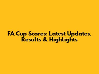 FA Cup Scores: Latest Updates, Results & Highlights