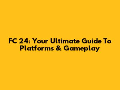 FC 24: Your Ultimate Guide To Platforms & Gameplay