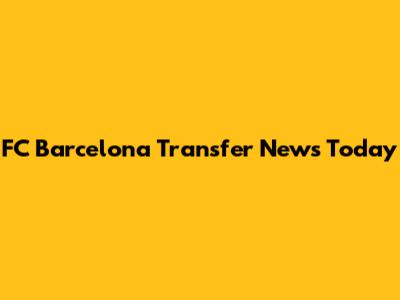 FC Barcelona Transfer News Today