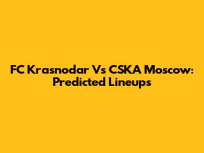 FC Krasnodar Vs CSKA Moscow: Predicted Lineups