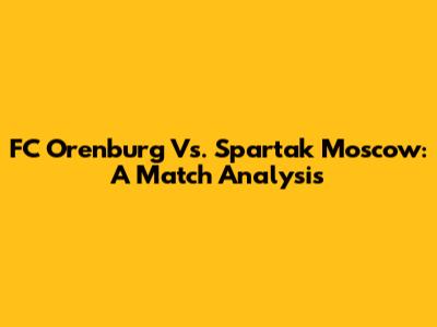 FC Orenburg Vs. Spartak Moscow: A Match Analysis