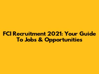 FCI Recruitment 2021: Your Guide To Jobs & Opportunities