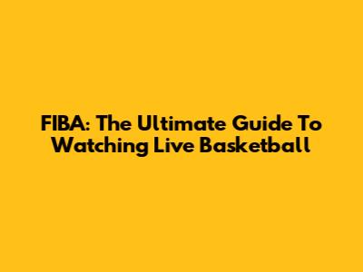 FIBA: The Ultimate Guide To Watching Live Basketball