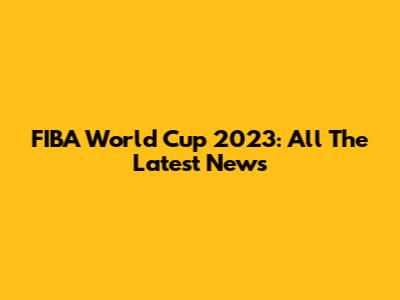 FIBA World Cup 2023: All The Latest News