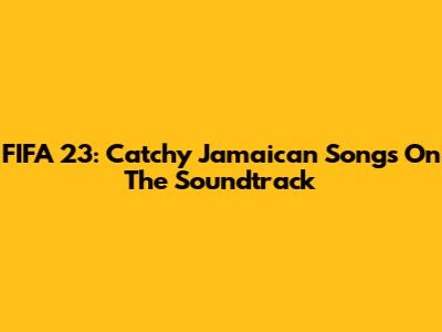 FIFA 23: Catchy Jamaican Songs On The Soundtrack