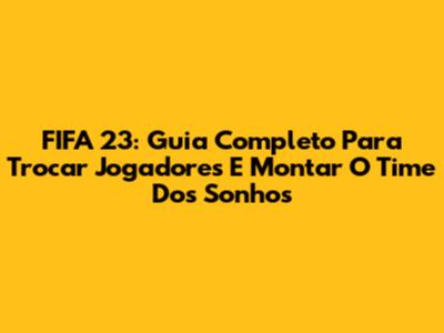 FIFA 23: Guia Completo Para Trocar Jogadores E Montar O Time Dos Sonhos
