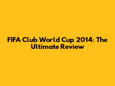 FIFA Club World Cup 2014: The Ultimate Review